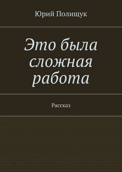 Это была сложная работа. Рассказ - Юрий Владимирович Полищук