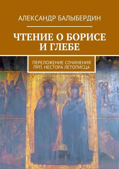 Чтение о Борисе и Глебе. Переложение сочинения прп. Нестора Летописца - Александр Геннадьевич Балыбердин