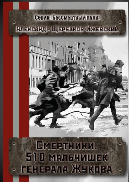 Смертники. 510 мальчишек генерала Жукова. Серия «Бессмертный полк» - Александр Иванович Щербаков-Ижевский