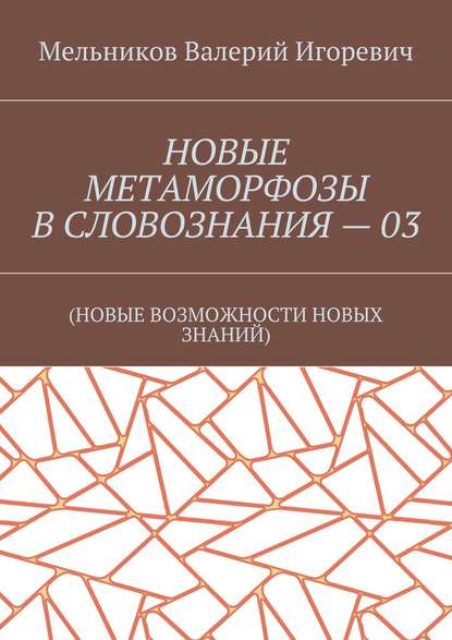 НОВЫЕ МЕТАМОРФОЗЫ В СЛОВОЗНАНИЯ – 03. (НОВЫЕ ВОЗМОЖНОСТИ НОВЫХ ЗНАНИЙ) - Валерий Игоревич Мельников