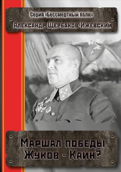 Маршал Победы Жуков – Каин? Серия «Бессмертный полк» — Александр Щербаков-Ижевский