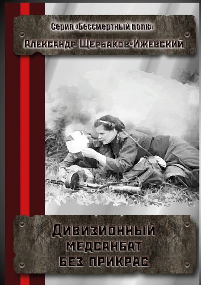 Дивизионный медсанбат без прикрас. Серия «Бессмертный полк» — Александр Щербаков-Ижевский