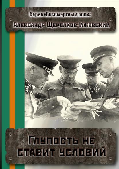 Глупость не ставит условий. Серия «Бессмертный полк» — Александр Щербаков-Ижевский