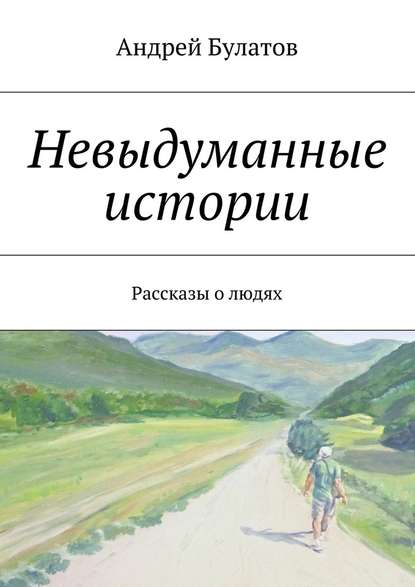 Невыдуманные истории. Рассказы о людях - Андрей Булатов