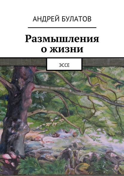 Размышления о жизни. Эссе — Андрей Булатов