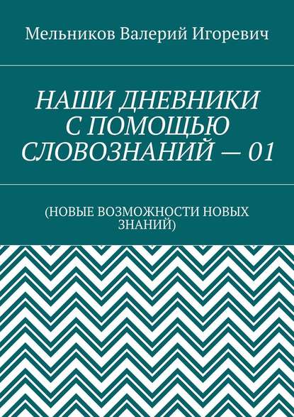 НАШИ ДНЕВНИКИ С ПОМОЩЬЮ СЛОВОЗНАНИЙ – 01. (НОВЫЕ ВОЗМОЖНОСТИ НОВЫХ ЗНАНИЙ) - Валерий Игоревич Мельников