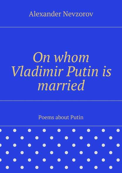 On whom Vladimir Putin is married. Poems about Putin — Александр Невзоров