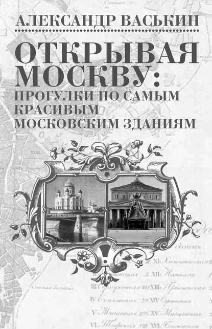 Открывая Москву: прогулки по самым красивым московским зданиям - Александр Васькин