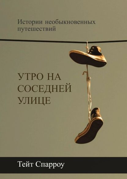 Утро на соседней улице. Истории необыкновенных путешествий — Тейт Спарроу