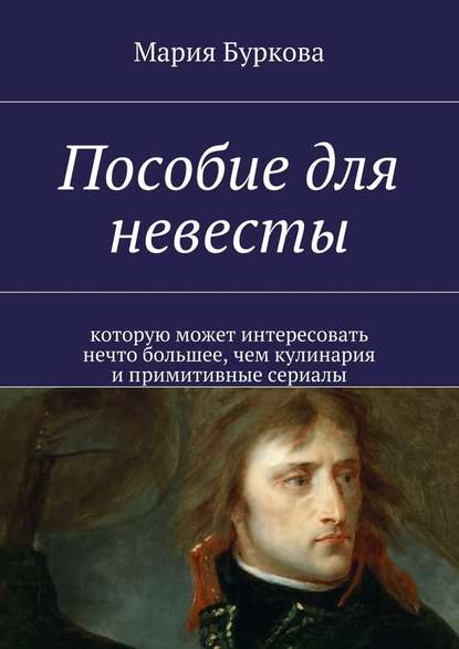 Пособие для невесты. Которую может интересовать нечто большее, чем кулинария и примитивные сериалы — Мария Олеговна Буркова