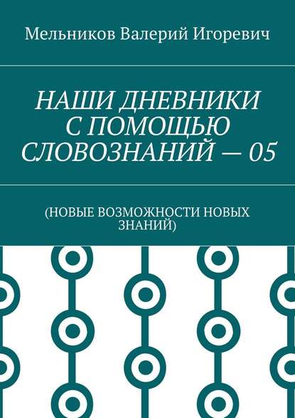 НАШИ ДНЕВНИКИ С ПОМОЩЬЮ СЛОВОЗНАНИЙ – 05. (НОВЫЕ ВОЗМОЖНОСТИ НОВЫХ ЗНАНИЙ) - Валерий Игоревич Мельников