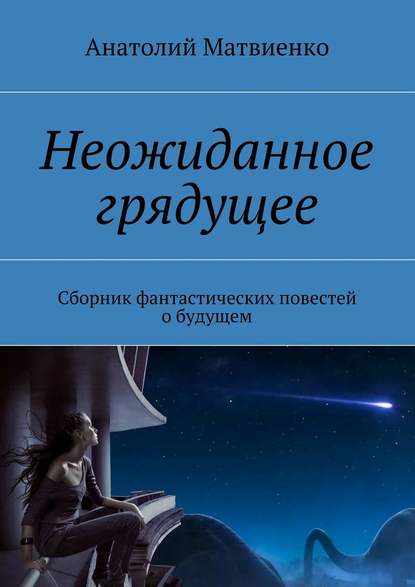 Неожиданное грядущее. Сборник фантастических повестей о будущем — Анатолий Матвиенко