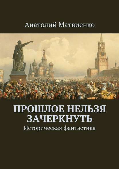 Прошлое нельзя зачеркнуть. Историческая фантастика - Анатолий Матвиенко