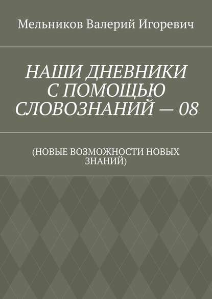 НАШИ ДНЕВНИКИ С ПОМОЩЬЮ СЛОВОЗНАНИЙ – 08. (НОВЫЕ ВОЗМОЖНОСТИ НОВЫХ ЗНАНИЙ) — Валерий Игоревич Мельников