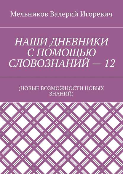 НАШИ ДНЕВНИКИ С ПОМОЩЬЮ СЛОВОЗНАНИЙ – 12. (НОВЫЕ ВОЗМОЖНОСТИ НОВЫХ ЗНАНИЙ) - Валерий Игоревич Мельников