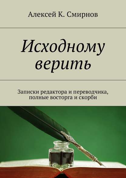 Исходному верить. Записки редактора и переводчика, полные восторга и скорби - Алексей К. Смирнов