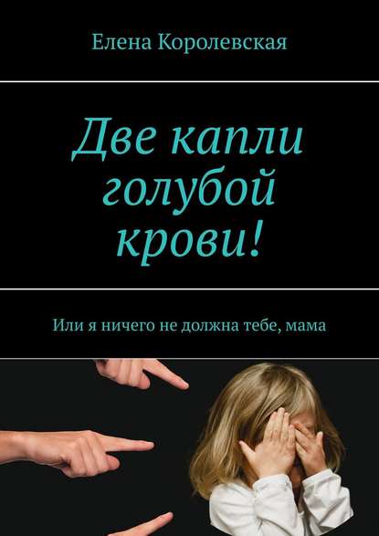 Две капли голубой крови! Или я ничего не должна тебе, мама - Елена Королевская