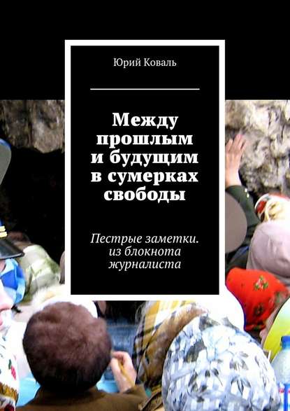 Между прошлым и будущим в сумерках свободы. Пестрые заметки. из блокнота журналиста - Юрий Никифорович Коваль