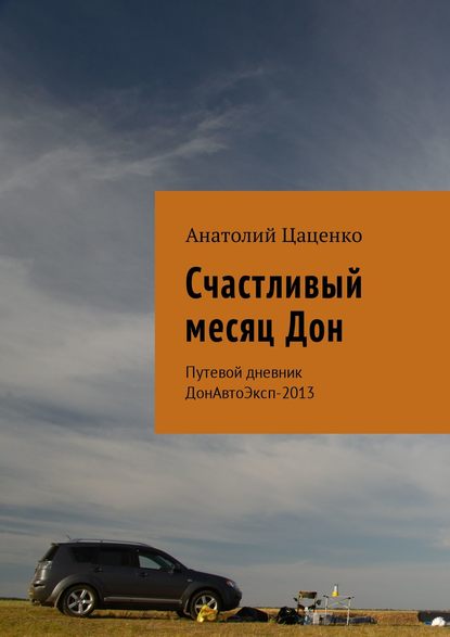 Счастливый месяц Дон. Путевой дневник ДонАвтоЭксп-2013 - Анатолий Цаценко