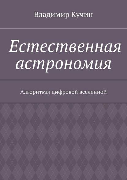 Естественная астрономия. Алгоритмы цифровой вселенной - Владимир Кучин