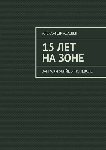 15 лет на зоне. Записки убийцы поневоле - Александр Адашев