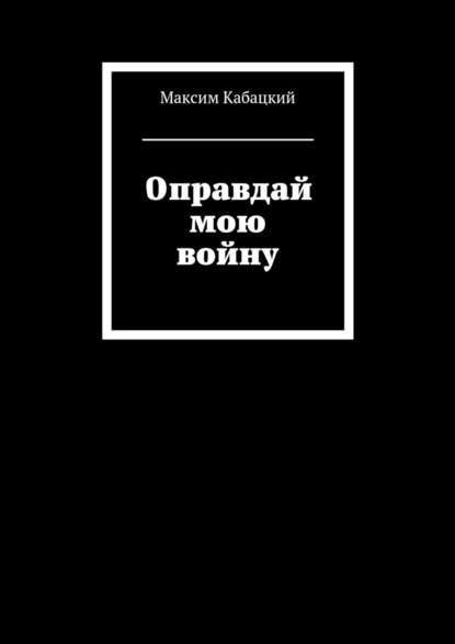 Оправдай мою войну — Максим Сергеевич Кабацкий