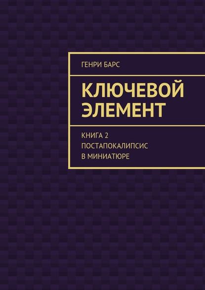 Ключевой элемент. Книга 2. Постапокалипсис в миниатюре - Генри Барс