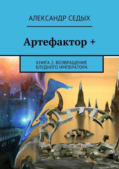 Артефактор +. Книга 2. Возвращение блудного императора — Александр Седых