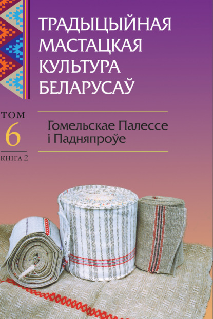 Традыцыйная мастацкая культура беларусаў. Том 6. Гомельскае Палессе і Падняпроўе. Книга 2 - Коллектив авторов