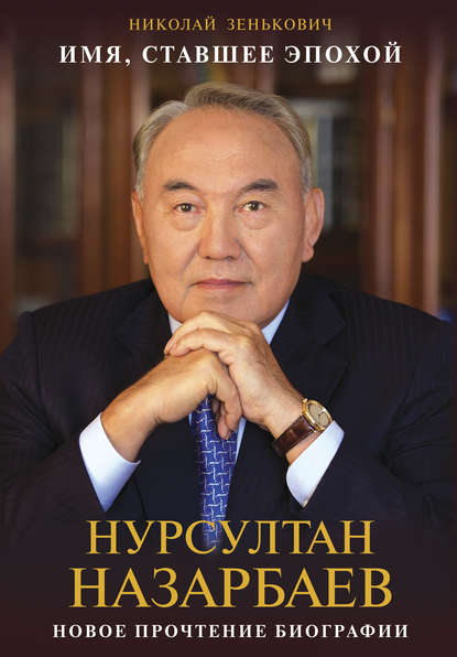 Имя, ставшее эпохой. Нурсултан Назарбаев: новое прочтение биографии - Николай Зенькович