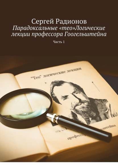 Парадоксальные «тео»Логические лекции профессора Гоогельштейна. Часть 1 - Сергей Радионов