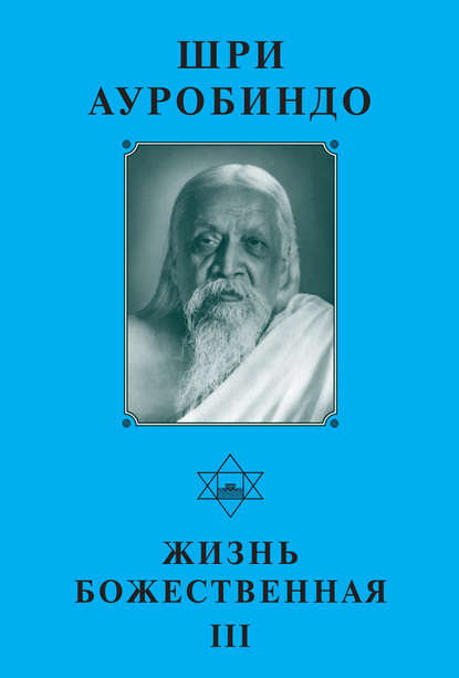 Шри Ауробиндо. Жизнь Божественная – III — Шри Ауробиндо