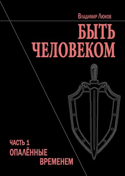 Быть человеком. Часть 1. Опалённые временем - Владимир Николаевич Люков