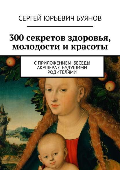 300 секретов здоровья, молодости и красоты. С приложением: Беседы акушера с будущими родителями — Сергей Юрьевич Буянов