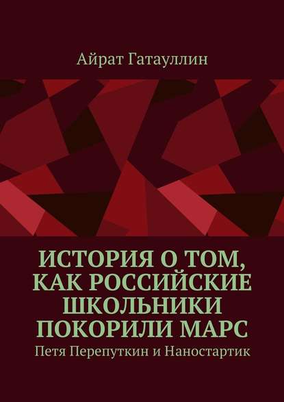 История о том, как российские школьники покорили Марс. Петя Перепуткин и Наностартик — Айрат Мухамедович Гатауллин