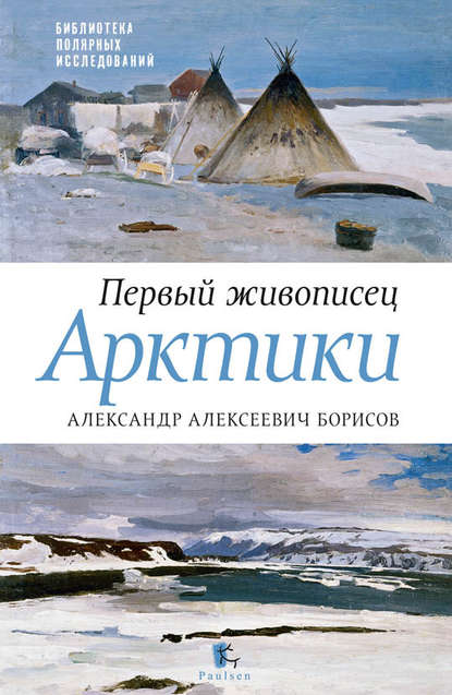 Первый живописец Арктики. Александр Алексеевич Борисов — Юрий Бурлаков