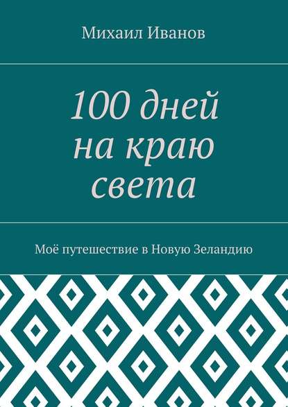 100 дней на краю света. Моё путешествие в Новую Зеландию - Михаил Леонидович Иванов