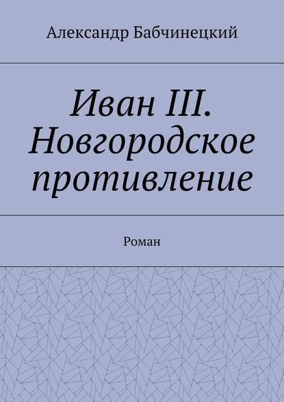 Иван III. Новгородское противление. Роман — Александр Бабчинецкий