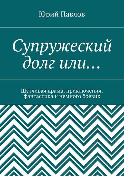 Супружеский долг или… Шутливая драма, приключения, фантастика и немного боевик — Юрий Павлов