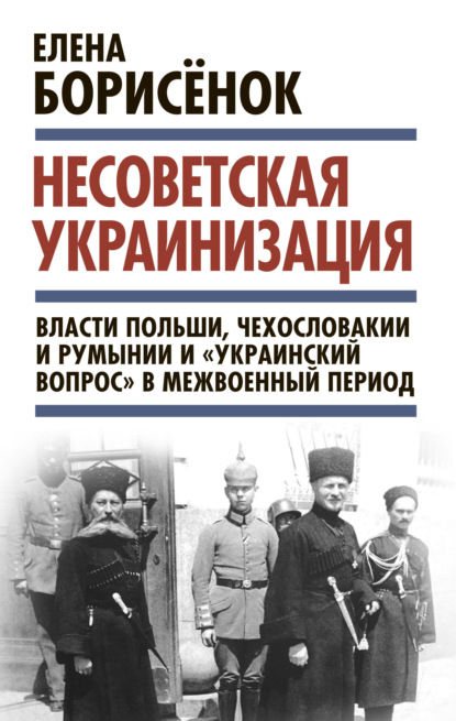 Несоветская украинизация: власти Польши, Чехословакии и Румынии и «украинский вопрос» в межвоенный период - Елена Борисёнок