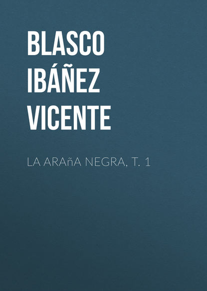 La ara?a negra, t. 1 — Висенте Бласко-Ибаньес