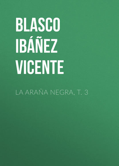 La ara?a negra, t. 3 — Висенте Бласко-Ибаньес