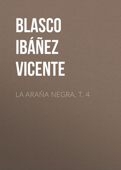 La ara?a negra, t. 4 — Висенте Бласко-Ибаньес