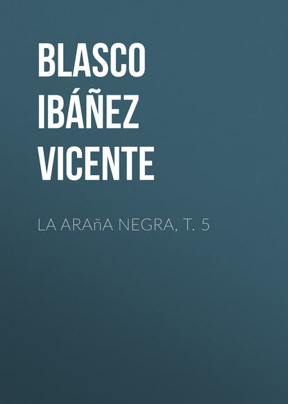 La ara?a negra, t. 5 - Висенте Бласко-Ибаньес