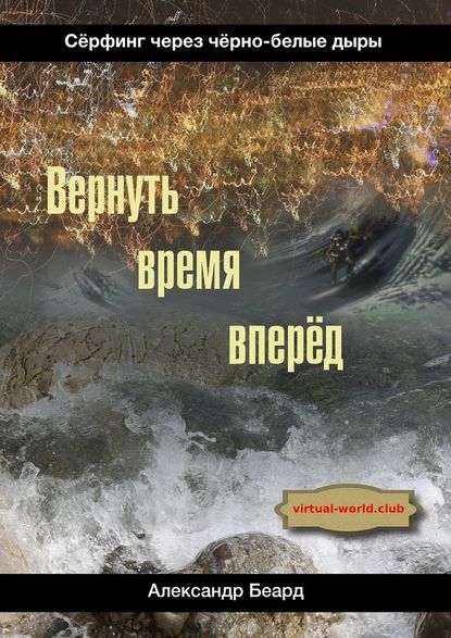 Вернуть время вперёд. Сёрфинг через чёрно-белые дыры - Александр Беард