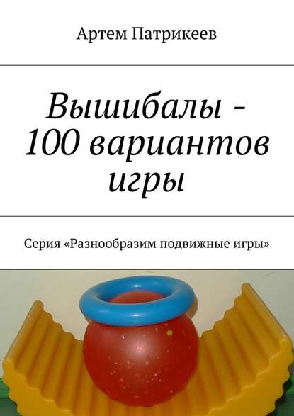 Вышибалы – 100 вариантов игры. Серия «Разнообразим подвижные игры» - Артем Юрьевич Патрикеев