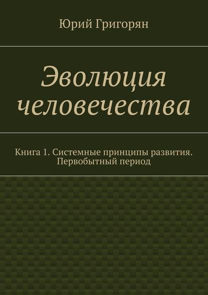 Эволюция человечества. Книга 1. Системные принципы развития. Первобытный период — Юрий Христофорович Григорян