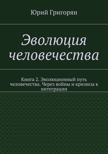 Эволюция человечества. Книга 2. Эволюционный путь человечества. Через войны и кризисы к интеграции — Юрий Христофорович Григорян