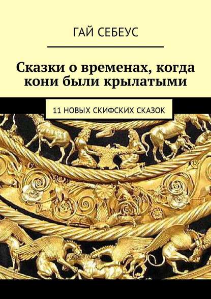 Сказки о временах, когда кони были крылатыми. 11 новых скифских сказок - Гай Себеус