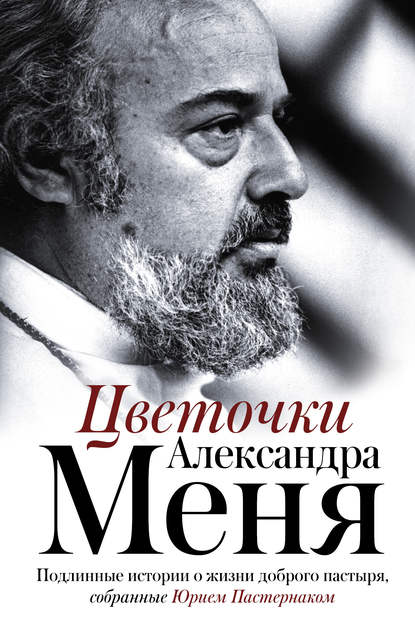 Цветочки Александра Меня. Подлинные истории о жизни доброго пастыря — Группа авторов